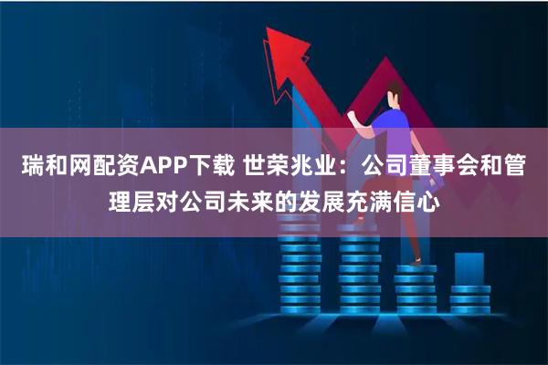 瑞和网配资APP下载 世荣兆业：公司董事会和管理层对公司未来的发展充满信心