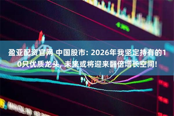 盈亚配资官网 中国股市: 2026年我坚定持有的10只优质龙头, 未来或将迎来翻倍增长空间!