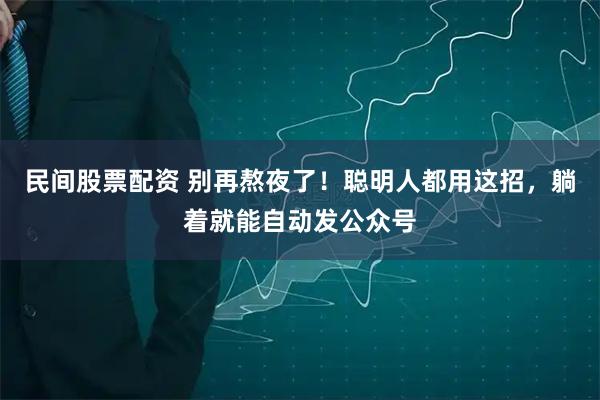 民间股票配资 别再熬夜了！聪明人都用这招，躺着就能自动发公众号
