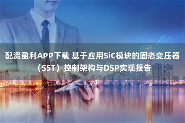 配资盈利APP下载 基于应用SiC模块的固态变压器（SST）控制架构与DSP实现报告
