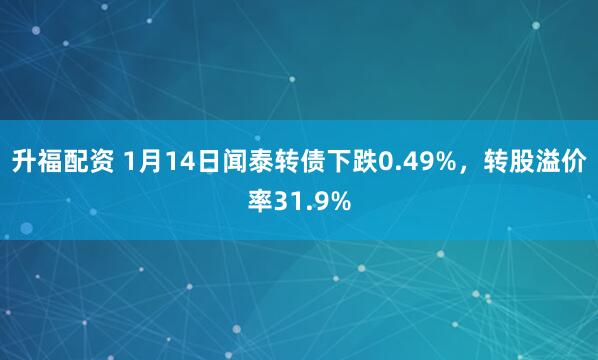 升福配资 1月14日闻泰转债下跌0.49%，转股溢价率31.9%