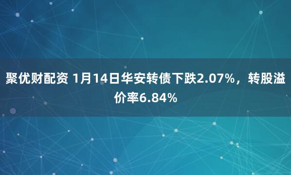 聚优财配资 1月14日华安转债下跌2.07%，转股溢价率6.84%