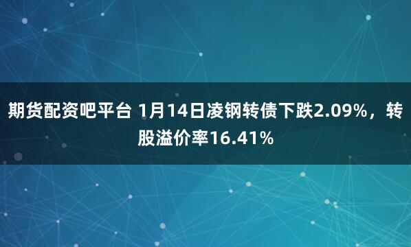 期货配资吧平台 1月14日凌钢转债下跌2.09%，转股溢价率16.41%
