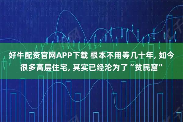 好牛配资官网APP下载 根本不用等几十年, 如今很多高层住宅, 其实已经沦为了“贫民窟”