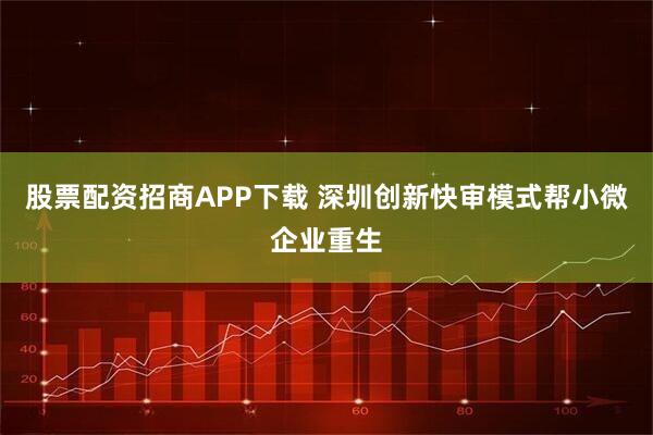 股票配资招商APP下载 深圳创新快审模式帮小微企业重生