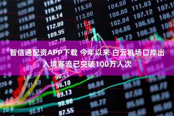 智信通配资APP下载 今年以来 白云机场口岸出入境客流已突破100万人次