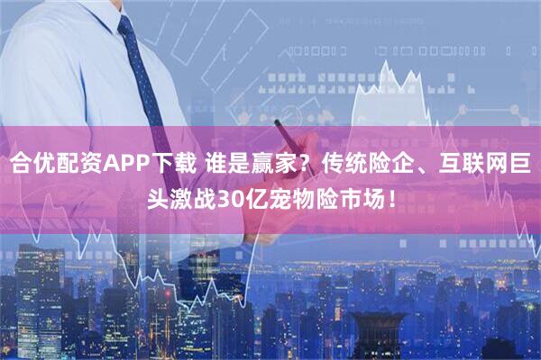合优配资APP下载 谁是赢家？传统险企、互联网巨头激战30亿宠物险市场！