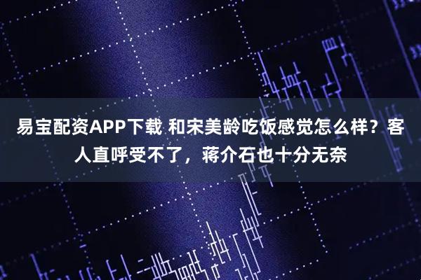 易宝配资APP下载 和宋美龄吃饭感觉怎么样？客人直呼受不了，蒋介石也十分无奈