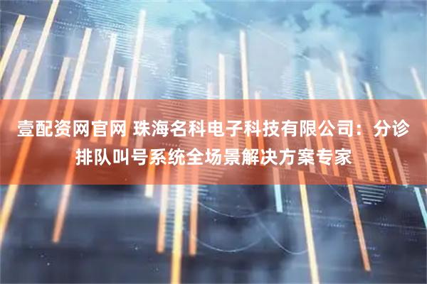 壹配资网官网 珠海名科电子科技有限公司：分诊排队叫号系统全场景解决方案专家