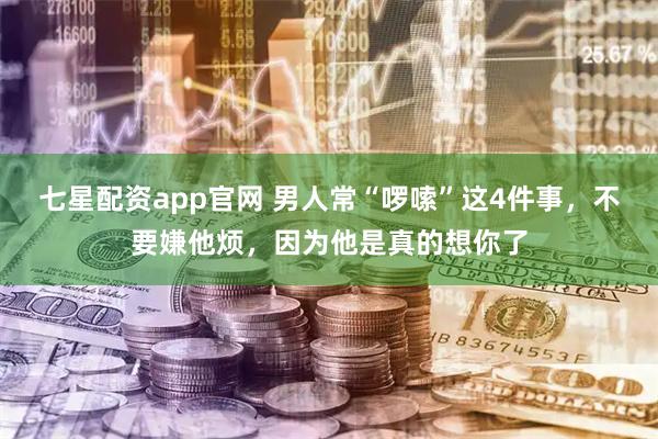 七星配资app官网 男人常“啰嗦”这4件事，不要嫌他烦，因为他是真的想你了