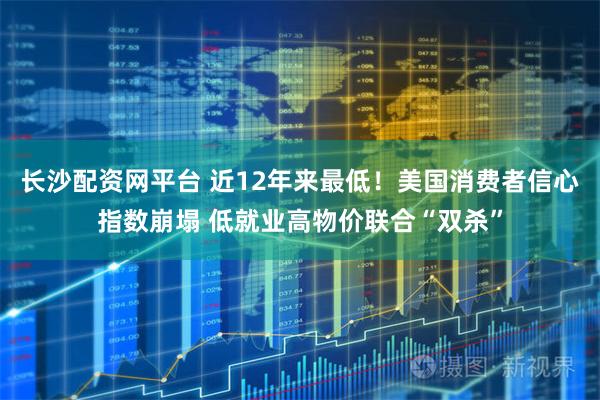 长沙配资网平台 近12年来最低！美国消费者信心指数崩塌 低就业高物价联合“双杀”
