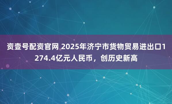 资壹号配资官网 2025年济宁市货物贸易进出口1274.4亿元人民币，创历史新高