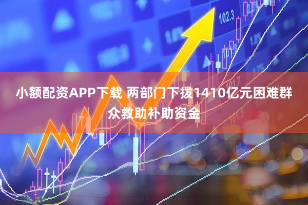 小额配资APP下载 两部门下拨1410亿元困难群众救助补助资金