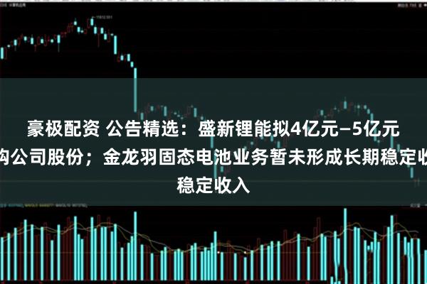 豪极配资 公告精选：盛新锂能拟4亿元—5亿元回购公司股份；金龙羽固态电池业务暂未形成长期稳定收入