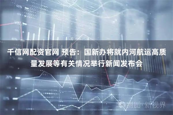 千信网配资官网 预告：国新办将就内河航运高质量发展等有关情况举行新闻发布会