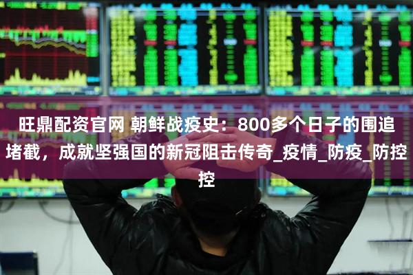 旺鼎配资官网 朝鲜战疫史：800多个日子的围追堵截，成就坚强国的新冠阻击传奇_疫情_防疫_防控