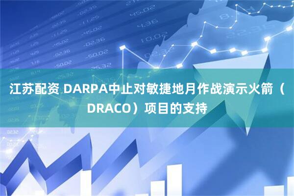 江苏配资 DARPA中止对敏捷地月作战演示火箭（DRACO）项目的支持