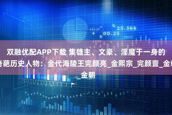双融优配APP下载 集雄主、文豪、淫魔于一身的奇葩历史人物：金代海陵王完颜亮_金熙宗_完颜亶_金朝