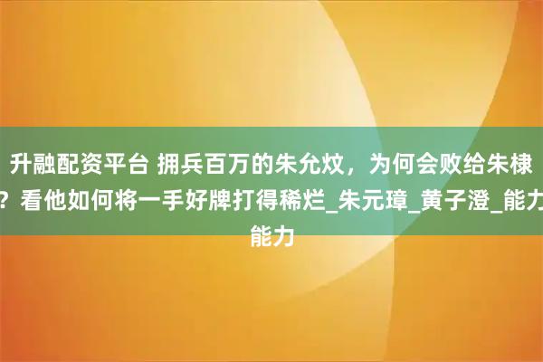 升融配资平台 拥兵百万的朱允炆，为何会败给朱棣？看他如何将一手好牌打得稀烂_朱元璋_黄子澄_能力