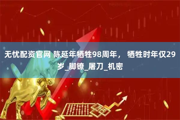 无忧配资官网 陈延年牺牲98周年， 牺牲时年仅29岁_脚镣_屠刀_机密