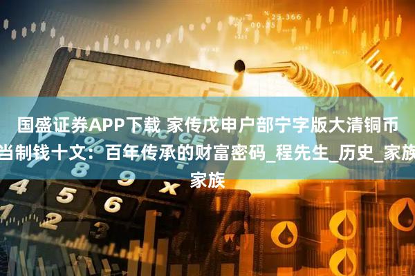国盛证券APP下载 家传戊申户部宁字版大清铜币当制钱十文：百年传承的财富密码_程先生_历史_家族