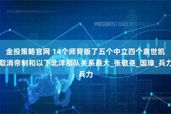 金投策略官网 14个师背叛了五个中立四个袁世凯取消帝制和以下北洋部队关系最大_张敬尧_国璋_兵力