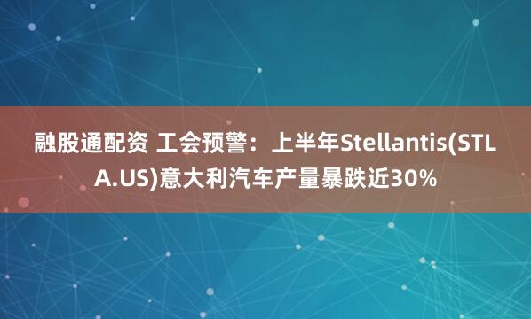 融股通配资 工会预警：上半年Stellantis(STLA.US)意大利汽车产量暴跌近30%