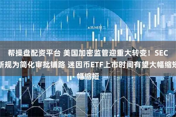 帮操盘配资平台 美国加密监管迎重大转变！SEC新规为简化审批铺路 迷因币ETF上市时间有望大幅缩短