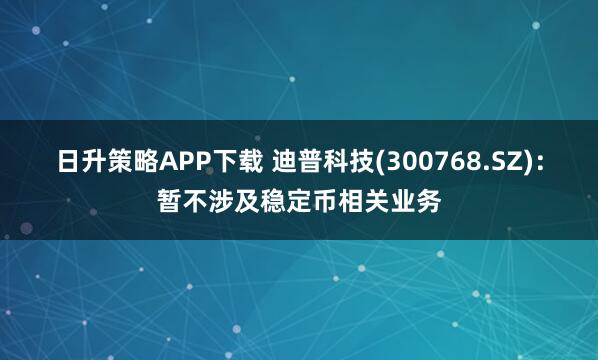 日升策略APP下载 迪普科技(300768.SZ)：暂不涉及稳定币相关业务