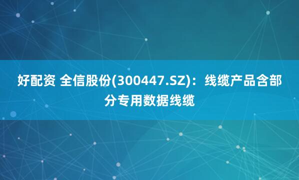 好配资 全信股份(300447.SZ)：线缆产品含部分专用数据线缆