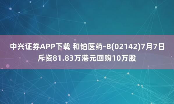 中兴证券APP下载 和铂医药-B(02142)7月7日斥资81.83万港元回购10万股
