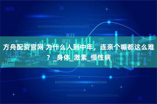 方舟配资官网 为什么人到中年，连亲个嘴都这么难？_身体_激素_慢性病