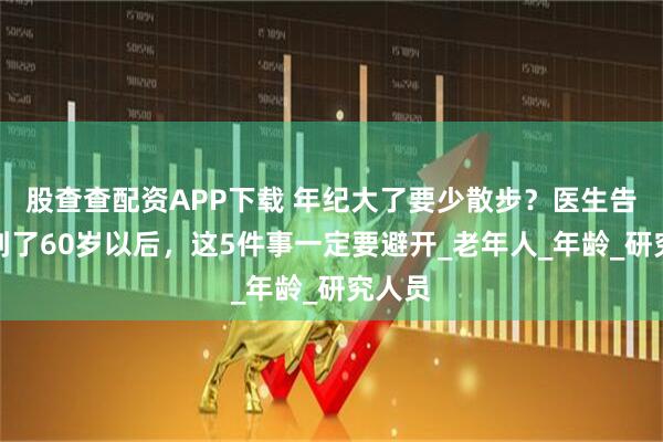 股查查配资APP下载 年纪大了要少散步？医生告诫：到了60岁以后，这5件事一定要避开_老年人_年龄_研究人员