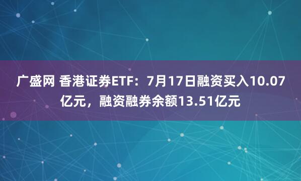 广盛网 香港证券ETF：7月17日融资买入10.07亿元，融资融券余额13.51亿元
