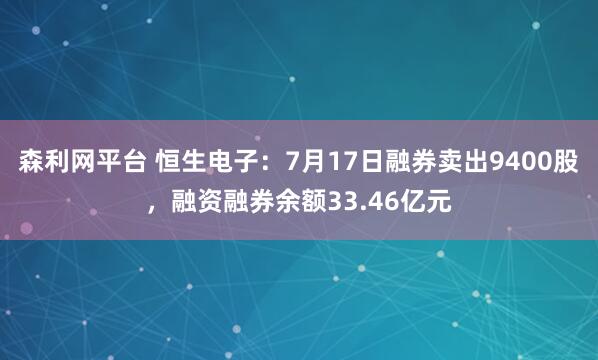 森利网平台 恒生电子:7月17日融券卖出9400股,融资融券余额33.46亿元