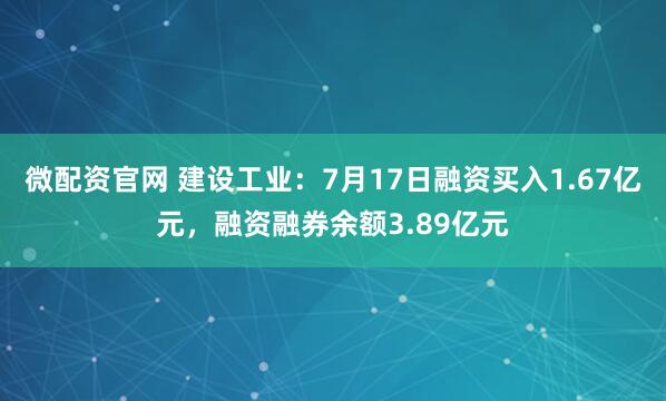 微配资官网 建设工业:7月17日融资买入1.67亿元,融资融券余额3.89亿元