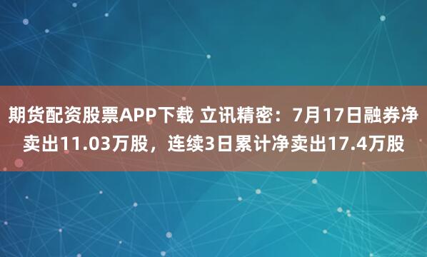 期货配资股票APP下载 立讯精密:7月17日融券净卖出11.03万股,连续3日累计净卖出17.4万股
