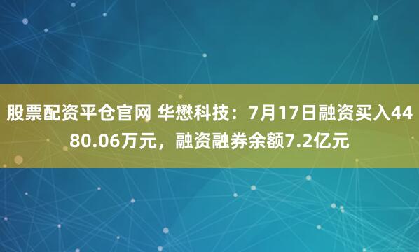 股票配资平仓官网 华懋科技：7月17日融资买入4480.06万元，融资融券余额7.2亿元