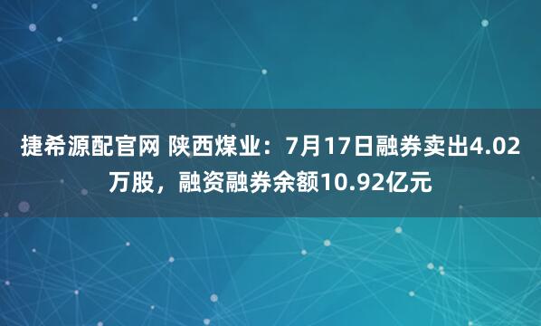 捷希源配官网 陕西煤业：7月17日融券卖出4.02万股，融资融券余额10.92亿元