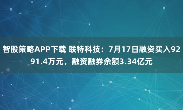 智股策略APP下载 联特科技:7月17日融资买入9291.4万元,融资融券余额3.34亿元