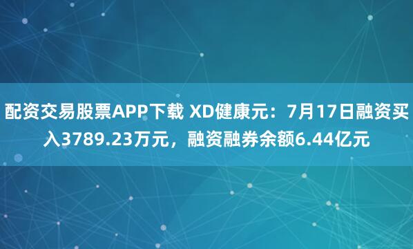 配资交易股票APP下载 XD健康元：7月17日融资买入3789.23万元，融资融券余额6.44亿元
