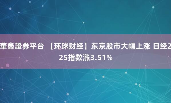 華鑫證券平台 【环球财经】东京股市大幅上涨 日经225指数涨3.51%