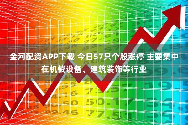 金河配资APP下载 今日57只个股涨停 主要集中在机械设备、建筑装饰等行业