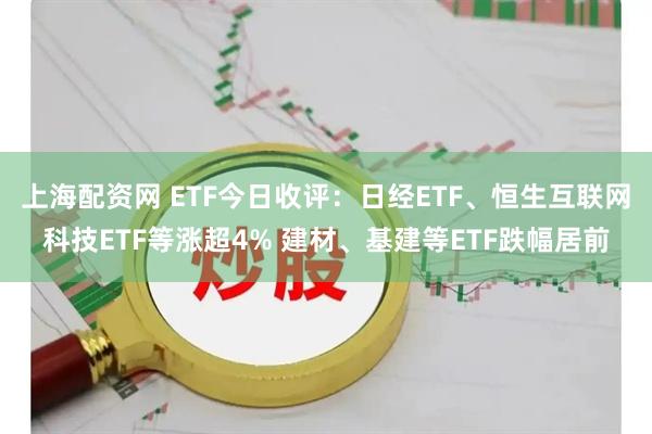 上海配资网 ETF今日收评:日经ETF、恒生互联网科技ETF等涨超4% 建材、基建等ETF跌幅居前