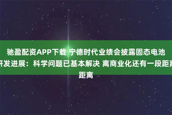 驰盈配资APP下载 宁德时代业绩会披露固态电池研发进展:科学问题已基本解决 离商业化还有一段距离
