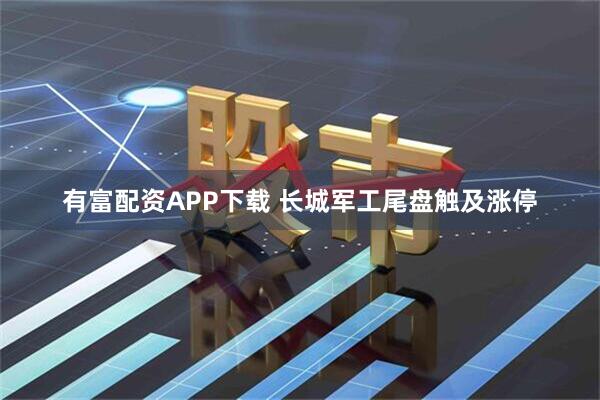 有富配资APP下载 长城军工尾盘触及涨停