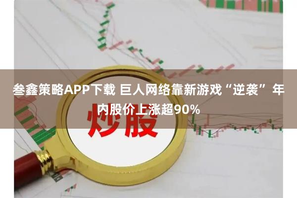 叁鑫策略APP下载 巨人网络靠新游戏“逆袭” 年内股价上涨超90%