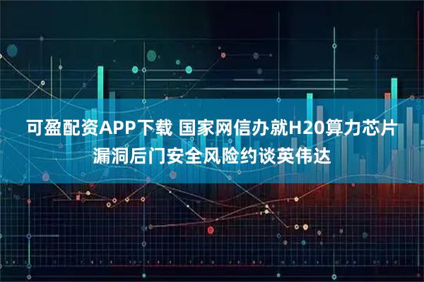 可盈配资APP下载 国家网信办就H20算力芯片漏洞后门安全风险约谈英伟达