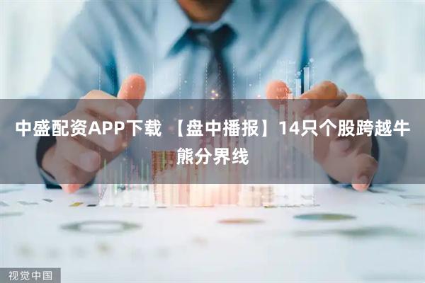 中盛配资APP下载 【盘中播报】14只个股跨越牛熊分界线