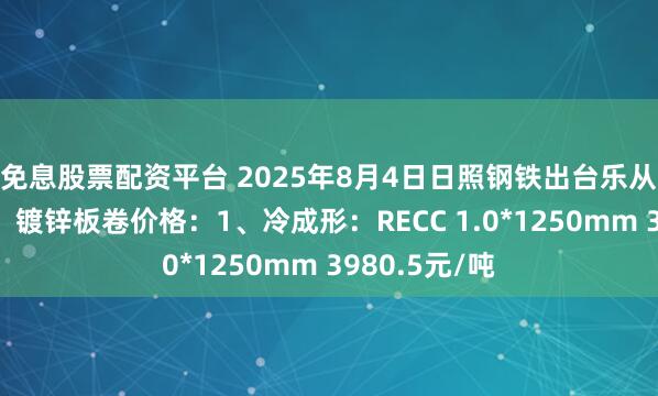 免息股票配资平台 2025年8月4日日照钢铁出台乐从市场冷成形、镀锌板卷价格：1、冷成形：RECC 1.0*1250mm 3980.5元/吨